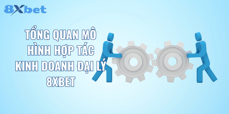 Tổng quan mô hình hợp tác kinh doanh đại lý 8XBET